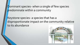 Dominant species- when a single of few species
predominate within a community
Keystone species- a species that has a
disproportionate impact on the community relative
to its abundance
 