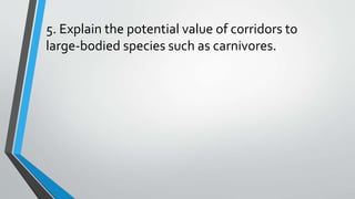 5. Explain the potential value of corridors to
large-bodied species such as carnivores.
 