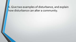 6. Give two examples of disturbance, and explain
how disturbance can alter a community.
 