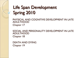 Life Span Development Spring 2010 PHYSICAL AND COGNITIVE DEVELOPMENT IN LATE ADULTHOOD Chapter 17 SOCIAL AND PERSONALITY DEVELOPMENT IN LATE ADULTHOOD Chapter 18 DEATH AND DYING Chapter 19 