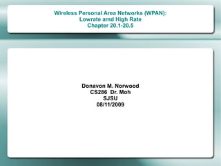 Wireless Personal Area Networks (WPAN):
         Lowrate amd High Rate
            Chapter 20.1-20.5




         Donavon M. Norwood
           CS286 Dr. Moh
               SJSU
             08/11/2009
 