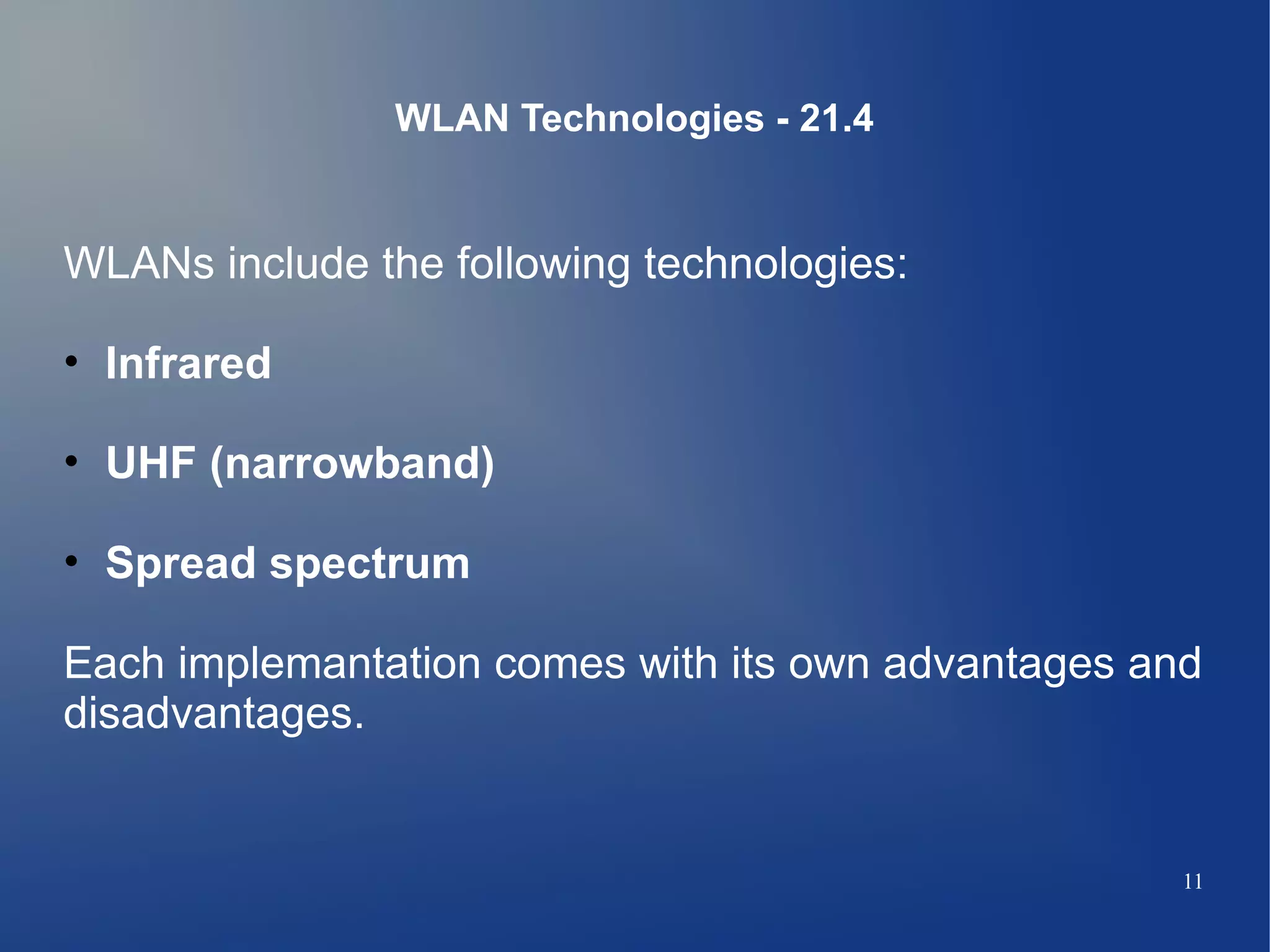 WLAN Technologies - 21.4


WLANs include the following technologies:

• Infrared

• UHF (narrowband)

• Spread spectrum

Each implemantation comes with its own advantages and
disadvantages.


                                                    11
 