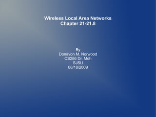 Wireless Local Area Networks
       Chapter 21-21.8




              By
      Donavon M. Norwood
        CS286 Dr. Moh
            SJSU
          08/18/2009
 