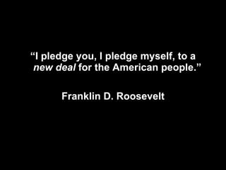 “ I pledge you, I pledge myself, to a  new deal  for the American people.” Franklin D. Roosevelt 