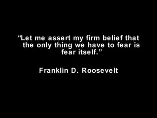 “ Let me assert my firm belief that the only thing we have to fear is fear itself.” Franklin D. Roosevelt 