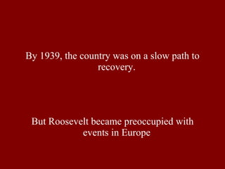 By 1939, the country was on a slow path to recovery. But Roosevelt became preoccupied with events in Europe 