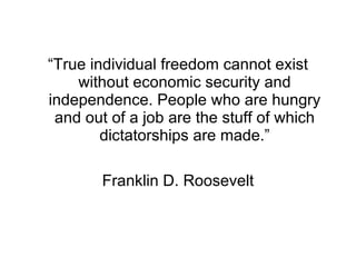 “ True individual freedom cannot exist without economic security and independence. People who are hungry and out of a job are the stuff of which dictatorships are made.” Franklin D. Roosevelt 
