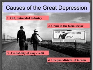 Causes of the Great Depression 1. Old, outmoded industry 2. Crisis in the farm sector 3. Availability of easy credit 4. Unequal distrib. of income 