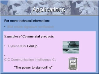 Applications For  more technical information:  IBM online signature verification   Examples of  Commercial products :                    Cyber-SIGN  PenOp                        CIC Communication Intelligence Corp.   "The power to sign online"               