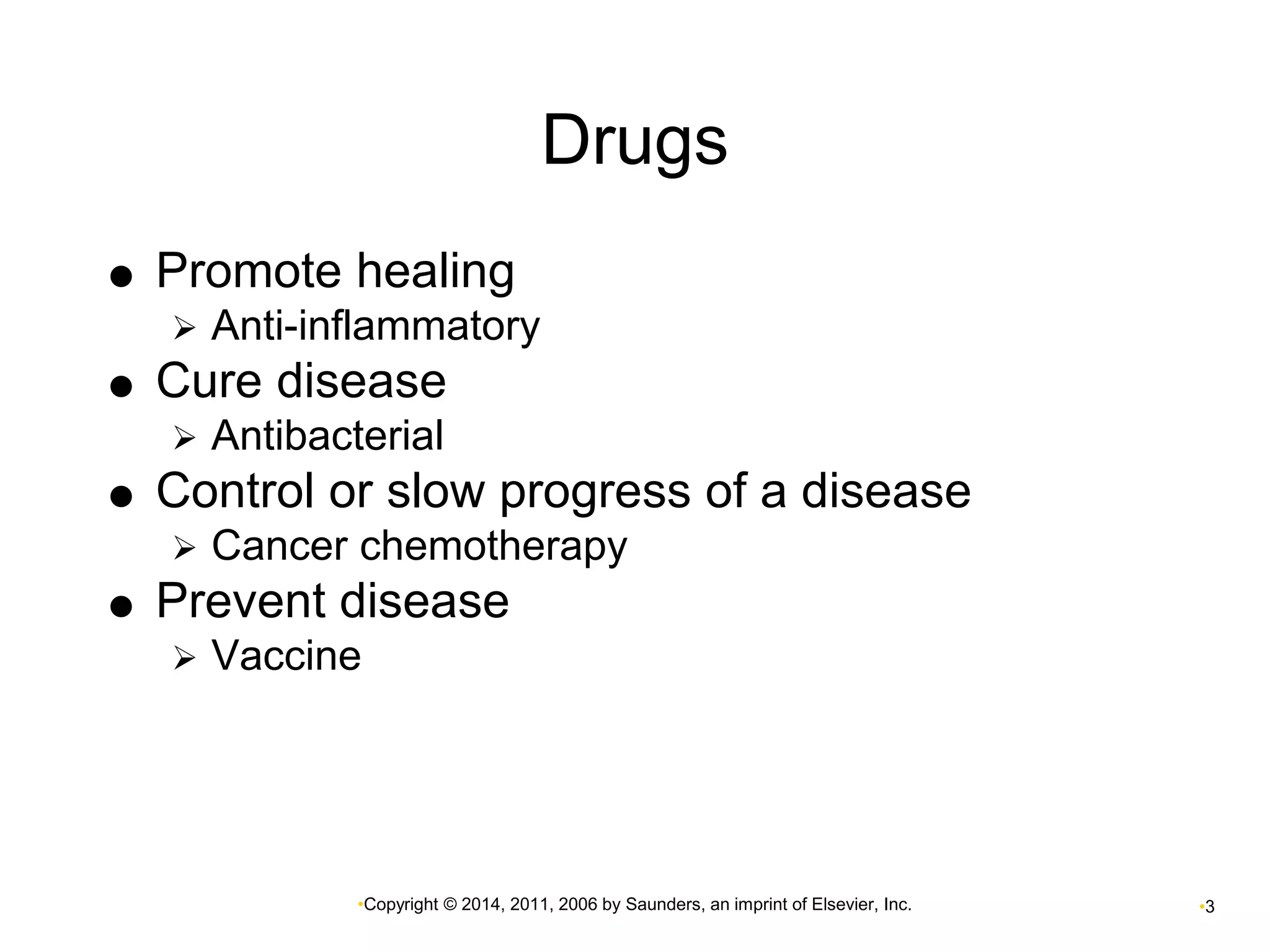 Drugs 
 Promote healing 
 Anti-inflammatory 
 Cure disease 
 Antibacterial 
 Control or slow progress of a disease 
 Cancer chemotherapy 
 Prevent disease 
 Vaccine 
•Copyright © 2014, 2011, 2006 by Saunders, an imprint of Elsevier, Inc. •3 
 