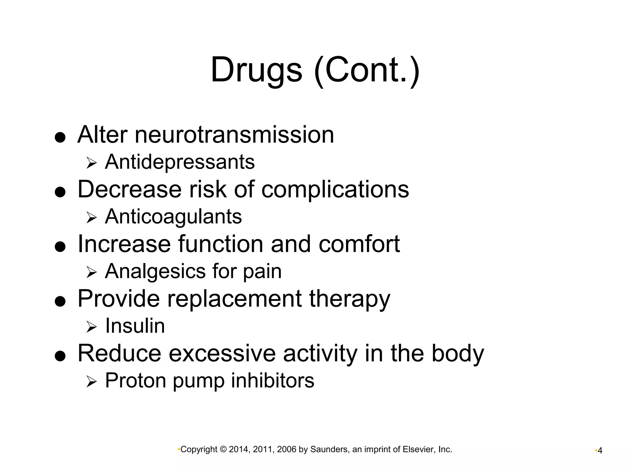 Drugs (Cont.) 
 Alter neurotransmission 
 Antidepressants 
 Decrease risk of complications 
 Anticoagulants 
 Increase function and comfort 
 Analgesics for pain 
 Provide replacement therapy 
•Copyright © 2014, 2011, 2006 by Saunders, an imprint of Elsevier, Inc. •4 
 Insulin 
 Reduce excessive activity in the body 
 Proton pump inhibitors 
 