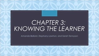 CHAPTER 3: 
KNOWING THE C 
LEARNER 
Amanda Ballard, Stephany Lawhon, and Sarah Tennyson 
 