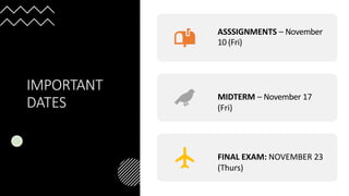 IMPORTANT
DATES
ASSSIGNMENTS – November
10 (Fri)
MIDTERM – November 17
(Fri)
FINAL EXAM: NOVEMBER 23
(Thurs)
 