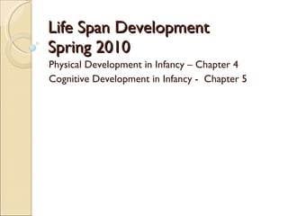 Life Span Development Spring 2010 Physical Development in Infancy – Chapter 4 Cognitive Development in Infancy -  Chapter 5 