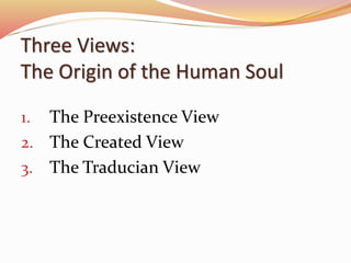 Three Views: 
The Origin of the Human Soul 
1. The Preexistence View 
2. The Created View 
3. The Traducian View 
 