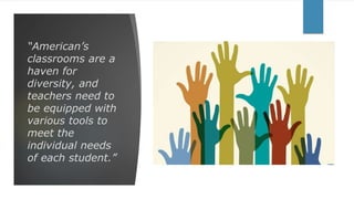 “American’s
classrooms are a
haven for
diversity, and
teachers need to
be equipped with
various tools to
meet the
individual needs
of each student.”
 