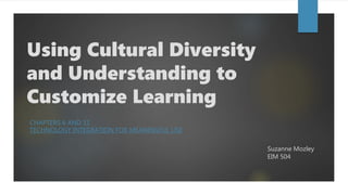 Using Cultural Diversity
and Understanding to
Customize Learning
CHAPTERS 6 AND 11
TECHNOLOGY INTEGRATION FOR MEANINGFUL USE
Suzanne Mozley
EIM 504
 