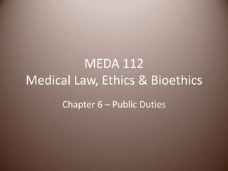 MEDA 112Medical Law, Ethics & Bioethics Chapter 6 – Public Duties 