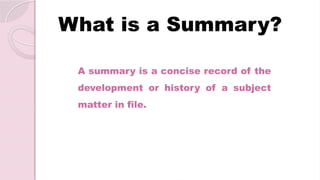What is a Summary?
A summary is a concise record of the
development or history of a subject
matter in file.
 