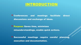 INTRODUCTION
 Conferences and meetings facilitate direct
discussions and exchange of ideas.
 Purpose: Saves time, minimizes
misunderstandings, enable quick actions.
 Successful meetings require careful planning,
execution and documentation.
 