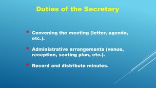 Duties of the Secretary
 Convening the meeting (letter, agenda,
etc.).
 Administrative arrangements (venue,
reception, seating plan, etc.).
 Record and distribute minutes.
 