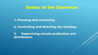 Duties of the Chairman
1. Planning and convening.
2. Controlling and directing the meeting.
3. Supervising minute production and
distribution.
 