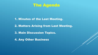 The Agenda
1. Minutes of the Last Meeting.
2. Matters Arising from Last Meeting.
3. Main Discussion Topics.
4. Any Other Business
 