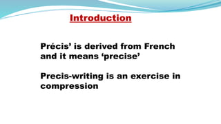 Précis’ is derived from French
and it means ‘precise’
Precis-writing is an exercise in
compression
Introduction
 