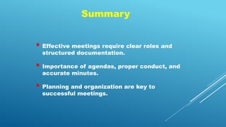 Summary
 Effective meetings require clear roles and
structured documentation.
 Importance of agendas, proper conduct, and
accurate minutes.
 Planning and organization are key to
successful meetings.
 