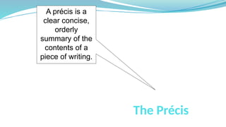 The Précis
A précis is a
clear concise,
orderly
summary of the
contents of a
piece of writing.
 