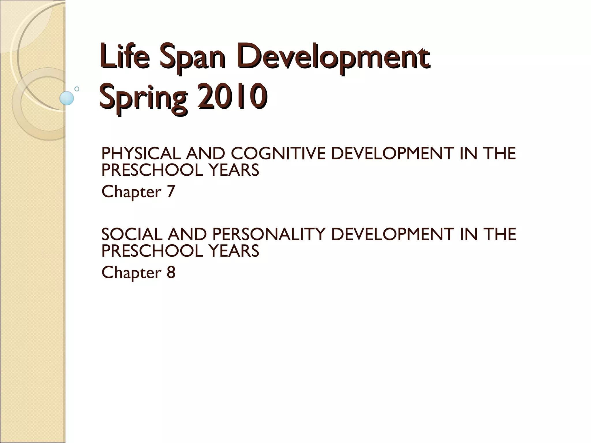 Life Span Development Spring 2010 PHYSICAL AND COGNITIVE DEVELOPMENT IN THE PRESCHOOL YEARS Chapter 7 SOCIAL AND PERSONALITY DEVELOPMENT IN THE PRESCHOOL YEARS Chapter 8 