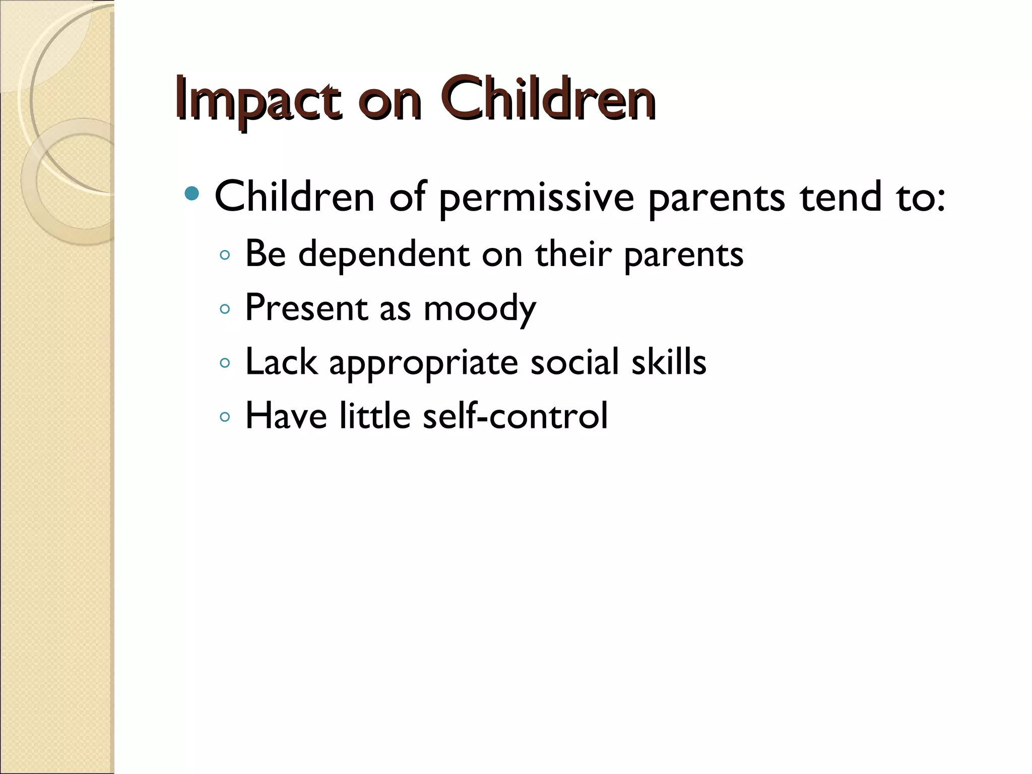 Impact on Children Children of permissive parents tend to: Be dependent on their parents Present as moody Lack appropriate social skills Have little self-control 