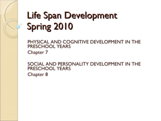 Life Span Development Spring 2010 PHYSICAL AND COGNITIVE DEVELOPMENT IN THE PRESCHOOL YEARS Chapter 7 SOCIAL AND PERSONALITY DEVELOPMENT IN THE PRESCHOOL YEARS Chapter 8 
