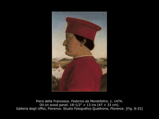 Piero della Francesca. Federico da Montefeltro. c. 1474.
Oil on wood panel. 18-1/2" × 13 ins (47 × 33 cm).
Galleria degli Uffizi, Florence. Studio Fotografico Quattrone, Florence. [Fig. 8-25]
 