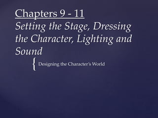 {
Chapters 9 - 11
Setting the Stage, Dressing
the Character, Lighting and
Sound
Designing the Character’s World
 