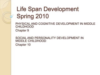 Life Span DevelopmentSpring 2010 PHYSICAL AND COGNITIVE DEVELOPMENT IN MIDDLE CHILDHOOD Chapter 9 SOCIAL AND PERSONALITY DEVELOPMENT IN MIDDLE CHILDHOOD Chapter 10 