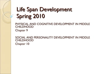 Life Span Development Spring 2010 PHYSICAL AND COGNITIVE DEVELOPMENT IN MIDDLE CHILDHOOD Chapter 9 SOCIAL AND PERSONALITY DEVELOPMENT IN MIDDLE CHILDHOOD Chapter 10 