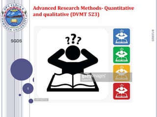 Advanced Research Methods- Quantitative
and qualitative (DVMT 523)
8/12/2023
1
SGDS
 