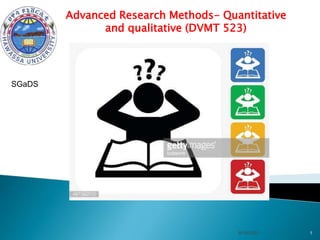 Advanced Research Methods- Quantitative
and qualitative (DVMT 523)
8/18/2023 1
SGaDS
 