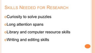SKILLS NEEDED FOR RESEARCH
Curiosity to solve puzzles
Long attention spans
Library and computer resource skills
Writing and editing skills
 