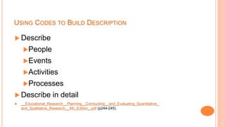 USING CODES TO BUILD DESCRIPTION
 Describe
People
Events
Activities
Processes
 Describe in detail
 __Educational_Research__Planning__Conducting__and_Evaluating_Quantitative_
and_Qualitative_Research__4th_Edition_.pdf (p244-245)
 