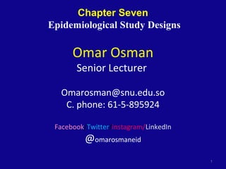 Chapter Seven
Epidemiological Study Designs
Omar Osman
Senior Lecturer
Omarosman@snu.edu.so
C. phone: 61-5-895924
Facebook/Twitter/instagram/LinkedIn
@omarosmaneid
1
 
