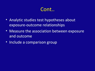 Cont..
• Analytic studies test hypotheses about
exposure-outcome relationships
• Measure the association between exposure
and outcome
• Include a comparison group
 