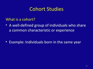 Cohort Studies
What is a cohort?
• A well-defined group of individuals who share
a common characteristic or experience
• Example: Individuals born in the same year
20
 
