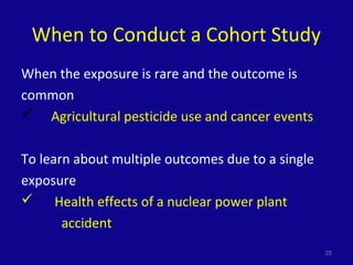 When to Conduct a Cohort Study
When the exposure is rare and the outcome is
common
 Agricultural pesticide use and cancer events
To learn about multiple outcomes due to a single
exposure
 Health effects of a nuclear power plant
accident
25
 