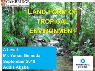 LAND FORM OF
TROPICAL
ENVIRONMENT
A Level
Mr. Yonas Gemeda
September 2019
Addis Ababa
 
