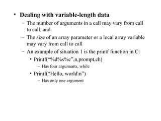 Dealing with variable-length data The number of arguments in a call may vary from call to call, and The size of an array parameter or a local array variable may vary from call to call An example of situation 1 is the printf function in C: Printf(“%d%s%c”,n,prompt,ch) Has four arguments, while Printf(“Hello, world\n”) Has only one argument 