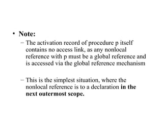 Note:  The activation record of procedure p itself contains no access link, as any nonlocal reference with p must be a global reference and is accessed via the global reference mechanism This is the simplest situation, where the nonlocal reference is to a declaration  in the next outermost scope. 