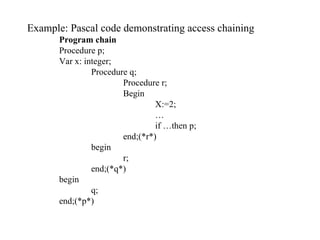Example: Pascal code demonstrating access chaining Program chain Procedure p; Var x: integer; Procedure q; Procedure r; Begin X:=2; … if …then p; end;(*r*) begin r; end;(*q*) begin q; end;(*p*) 