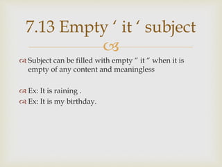 
 Subject can be filled with empty “ it “ when it is
empty of any content and meaningless
 Ex: It is raining .
 Ex: It...